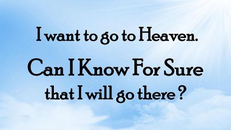 I want to go to Heaven. Can I Know For Sure that I will go there ?