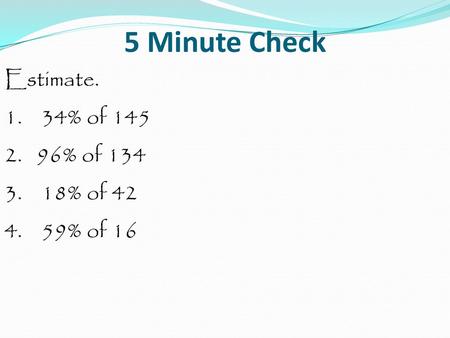 5 Minute Check Estimate. 1. 34% of 145 2. 96% of 134 3. 18% of 42 4. 59% of 16.