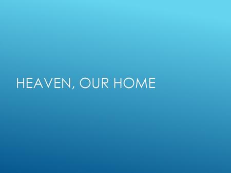 Heaven, our home Based on a sermon by Brett Hogland.