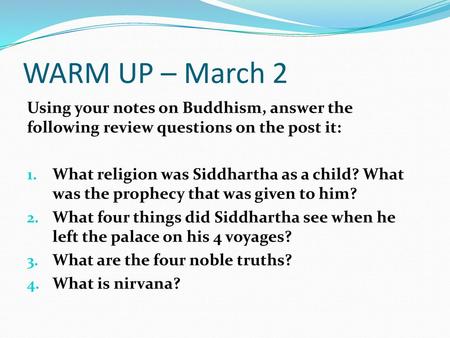 WARM UP – March 2 Using your notes on Buddhism, answer the following review questions on the post it: What religion was Siddhartha as a child? What was.