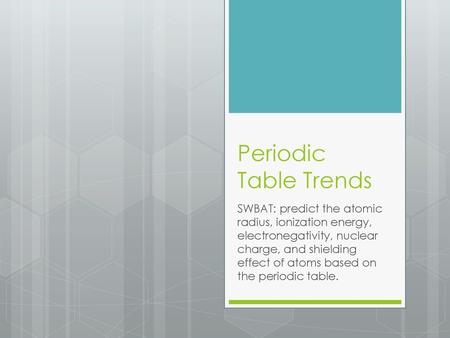 Periodic Table Trends SWBAT: predict the atomic radius, ionization energy, electronegativity, nuclear charge, and shielding effect of atoms based on the.