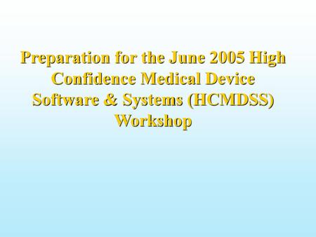 Preparation for the June 2005 High Confidence Medical Device Software & Systems (HCMDSS) Workshop (continued…) We have a new url: