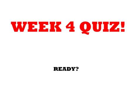 WEEK 4 QUIZ! READY?.