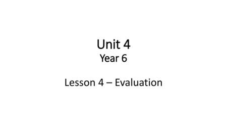 Unit 4 Year 6 Lesson 4 – Evaluation.