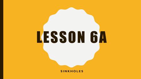 LESSON 6A SINKHOLES.