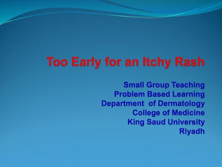 Too Early for an Itchy Rash Small Group Teaching Problem Based Learning Department of Dermatology College of Medicine King Saud University Riyadh.