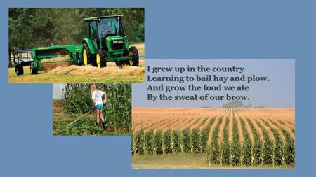 I grew up in the country Learning to bail hay and plow.