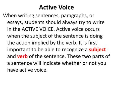 Active Voice When writing sentences, paragraphs, or essays, students should always try to write in the ACTIVE VOICE. Active voice occurs when the subject.