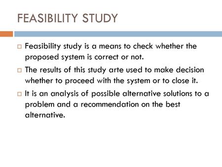 FEASIBILITY STUDY Feasibility study is a means to check whether the proposed system is correct or not. The results of this study arte used to make decision.