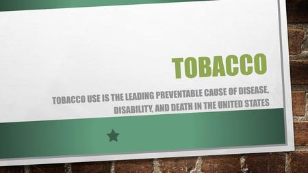 TOBACCO Tobacco use is the leading preventable cause of disease, disability, and death in the United States.