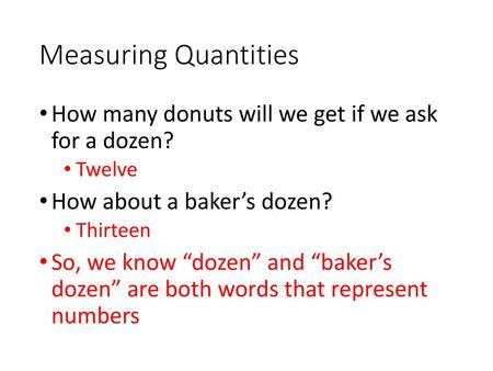 Measuring Quantities How many donuts will we get if we ask for a dozen? Twelve How about a baker’s dozen? Thirteen So, we know “dozen” and “baker’s dozen”