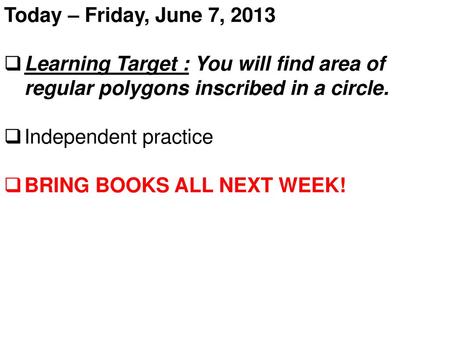 Today – Friday, June 7, 2013 Learning Target : You will find area of regular polygons inscribed in a circle. Independent practice BRING BOOKS ALL NEXT.