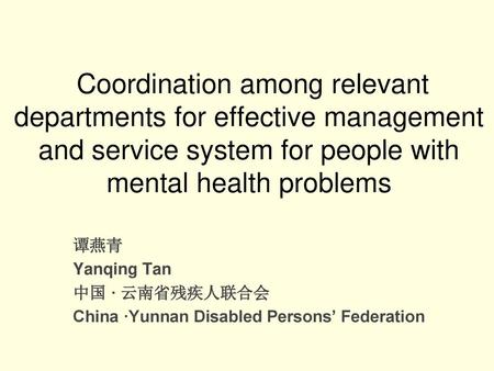 Coordination among relevant departments for effective management and service system for people with mental health problems 谭燕青 Yanqing Tan 中国 · 云南省残疾人联合会.