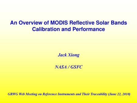 An Overview of MODIS Reflective Solar Bands Calibration and Performance Jack Xiong NASA / GSFC GRWG Web Meeting on Reference Instruments and Their Traceability.