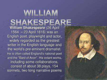 William shakespeare William Shakespeare (26 April 1564  – 23 April 1616) was an English poet, playwright and actor, widely regarded as the greatest writer.