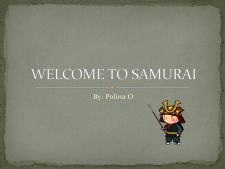 WELCOME TO SAMURAI By: Polina O.