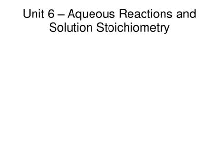 Unit 6 – Aqueous Reactions and Solution Stoichiometry