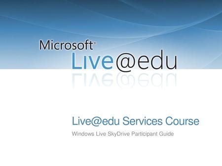 Live@edu Services Course 9/9/2018 3:37 PM Live@edu Services Course Windows Live SkyDrive Participant Guide © 2008 Microsoft Corporation. All rights reserved.