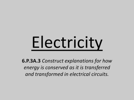 Electricity 6.P.3A.3 Construct explanations for how energy is conserved as it is transferred and transformed in electrical circuits.