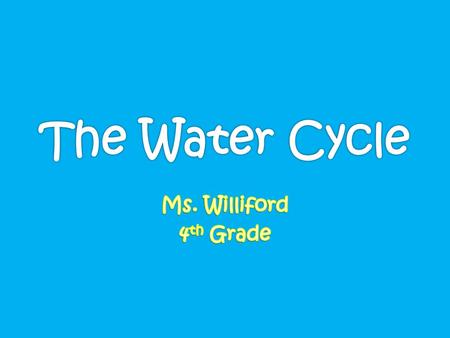 The Water Cycle Ms. Williford 4th Grade.