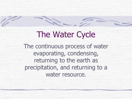 The Water Cycle The continuous process of water evaporating, condensing, returning to the earth as precipitation, and returning to a water resource.