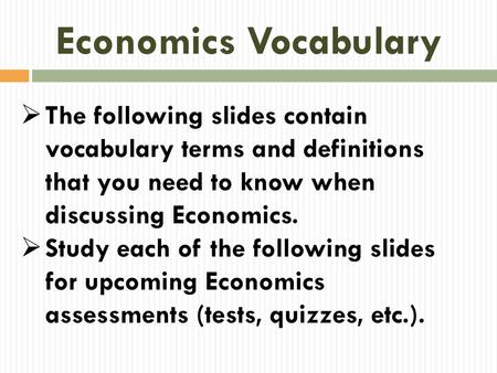 Economics Vocabulary The following slides contain vocabulary terms and definitions that you need to know when discussing Economics. Study each of the following.