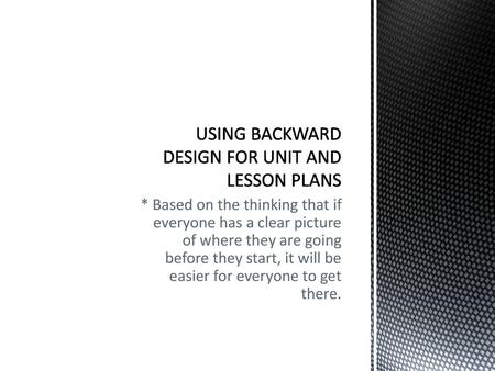 USING BACKWARD DESIGN FOR UNIT AND LESSON PLANS