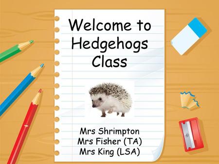 Welcome to Hedgehogs Class Mrs Shrimpton Mrs Fisher (TA)