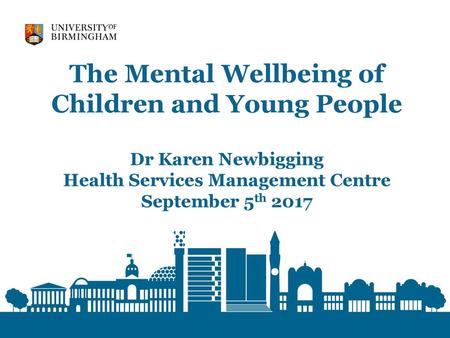 The Mental Wellbeing of Children and Young People Dr Karen Newbigging Health Services Management Centre September 5th 2017.