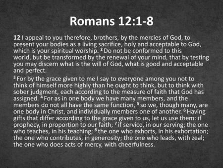 Romans 12:1-8 12 I appeal to you therefore, brothers, by the mercies of God, to present your bodies as a living sacrifice, holy and acceptable to God,