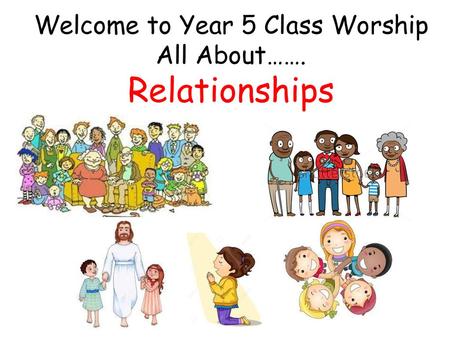 Welcome to Year 5 Class Worship All About……. Relationships