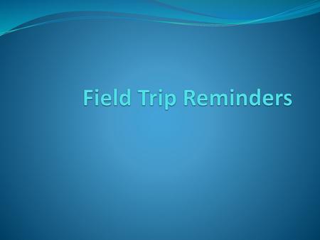 Field Trip Reminders.