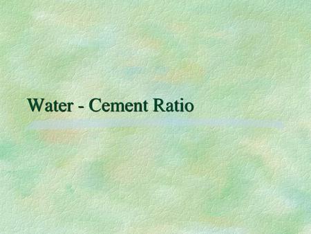 Water - Cement Ratio.