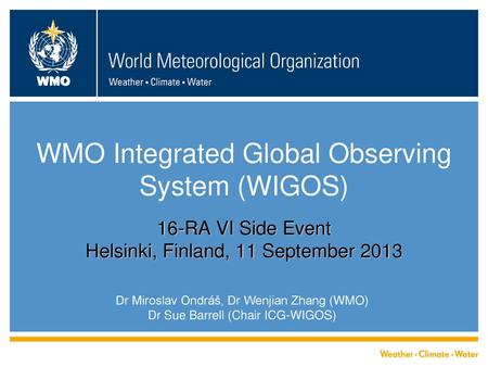 WMO Integrated Global Observing System (WIGOS) 16-RA VI Side Event Helsinki, Finland, 11 September 2013 Dr Miroslav Ondráš, Dr Wenjian Zhang (WMO) Dr.