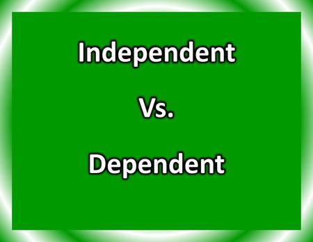 Independent Vs. Dependent.