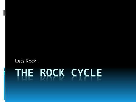 Lets Rock! The rock cycle.