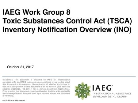 IAEG Work Group 8 Toxic Substances Control Act (TSCA) Inventory Notification Overview (INO) October 31, 2017 Disclaimer: This document is provided by IAEG.