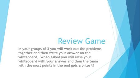 Review Game In your groups of 3 you will work out the problems together and then write your answer on the whiteboard. When asked you will raise your.