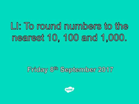 LI: To round numbers to the nearest 10, 100 and 1,000.