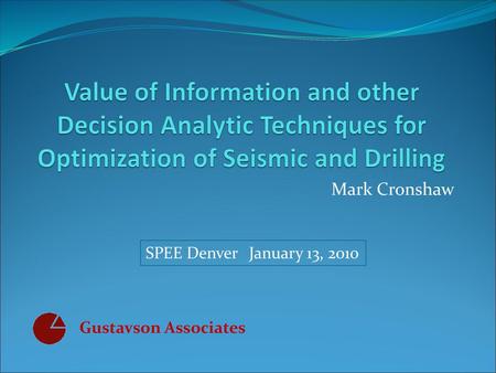 Value of Information and other Decision Analytic Techniques for Optimization of Seismic and Drilling Mark Cronshaw SPEE Denver	 January 13, 2010 Gustavson.