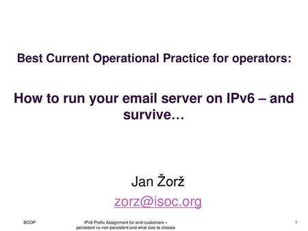 Best Current Operational Practice for operators: How to run your email server on IPv6 – and survive… Jan Žorž zorz@isoc.org BCOP IPv6 Prefix Assignment.