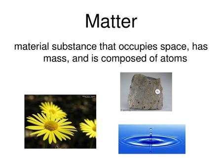 Matter material substance that occupies space, has mass, and is composed of atoms.