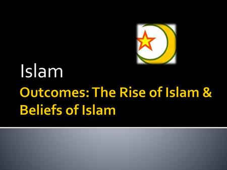 Outcomes: The Rise of Islam & Beliefs of Islam