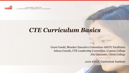 CTE Curriculum Basics Grant Goold, Member Executive Committee-ASCCC Facilitator Jolena Grande, CTE Leadership Committee, Cypress College Jim Lancaster,