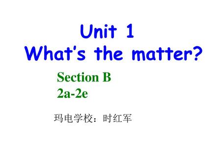 Unit 1 What’s the matter? Section B 2a-2e 玛电学校：时红军.