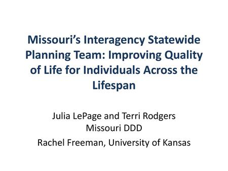 Missouri’s Interagency Statewide Planning Team: Improving Quality of Life for Individuals Across the Lifespan Julia LePage and Terri Rodgers Missouri DDD.