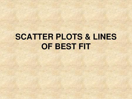 SCATTER PLOTS & LINES OF BEST FIT