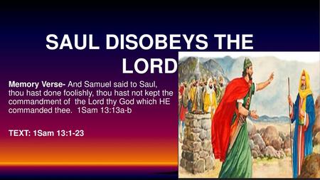 SAUL DISOBEYS THE LORD Memory Verse- And Samuel said to Saul, thou hast done foolishly, thou hast not kept the commandment of the Lord thy God which HE.