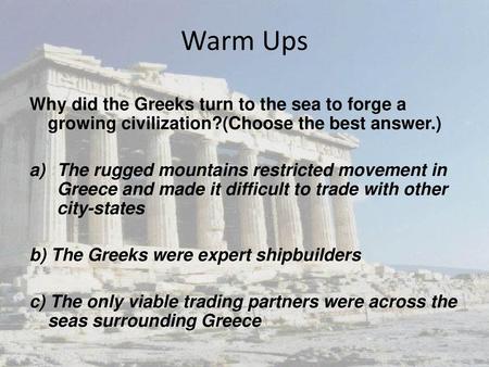 Warm Ups Why did the Greeks turn to the sea to forge a growing civilization?(Choose the best answer.) The rugged mountains restricted movement in Greece.