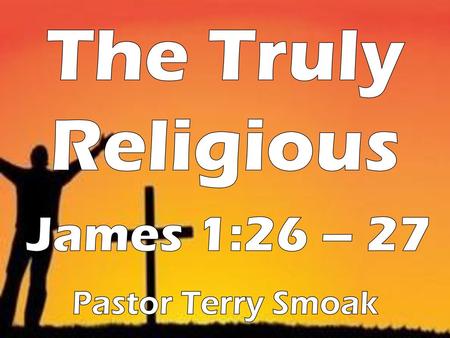 The Truly Religious James 1:26 – 27 Pastor Terry Smoak.